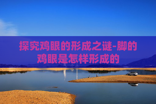 探究鸡眼的形成之谜-脚的鸡眼是怎样形成的 探究鸡眼的形成之谜-脚的鸡眼是怎样形成的