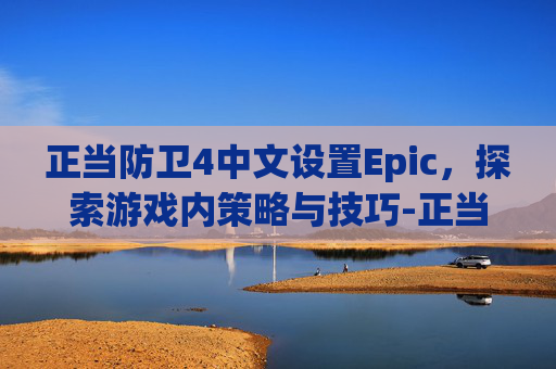 正当防卫4中文设置Epic,探索游戏内策略与技巧-正当防卫4简体中文设置epic 正当防卫4中文设置Epic,探索游戏内策略与技巧-正当防卫4简体中文设置epic