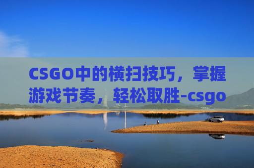 CSGO中的横扫技巧,掌握游戏节奏,轻松取胜-csgo怎么把枪横过来 CSGO中的横扫技巧,掌握游戏节奏,轻松取胜-csgo怎么把枪横过来