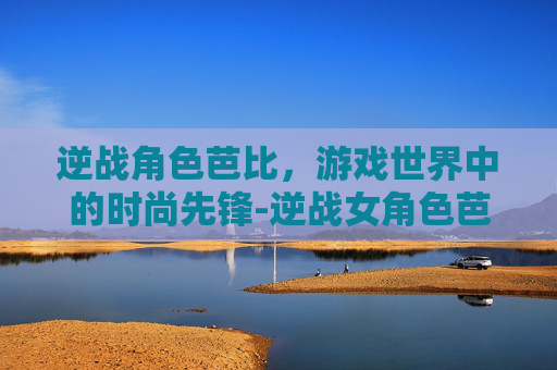 逆战角色芭比，游戏世界中的时尚先锋-逆战女角色芭比