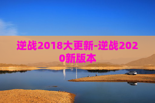 逆战2018大更新-逆战2020新版本 逆战2018大更新-逆战2020新版本