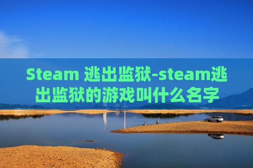 Steam 逃出监狱-steam逃出监狱的游戏叫什么名字