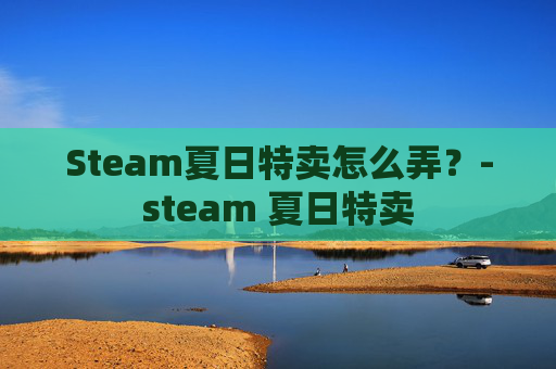 Steam夏日特卖怎么弄?-steam 夏日特卖 Steam夏日特卖怎么弄?-steam 夏日特卖