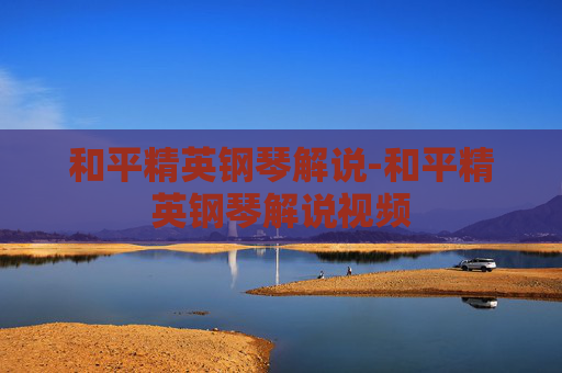 和平精英钢琴解说-和平精英钢琴解说视频 和平精英钢琴解说-和平精英钢琴解说视频