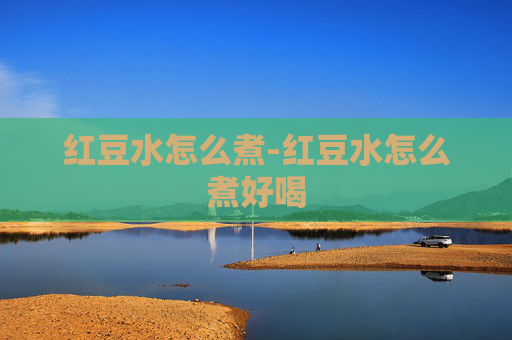 红豆水怎么煮-红豆水怎么煮好喝 红豆水怎么煮-红豆水怎么煮好喝