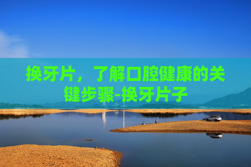 换牙片,了解口腔健康的关键步骤-换牙片子 换牙片,了解口腔健康的关键步骤-换牙片子