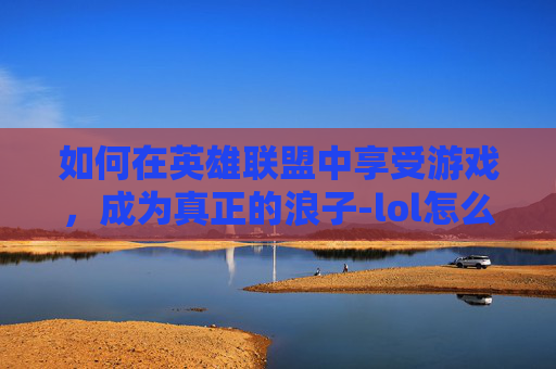 如何在英雄联盟中享受游戏,成为真正的浪子-lol怎么s+ 如何在英雄联盟中享受游戏,成为真正的浪子-lol怎么s+