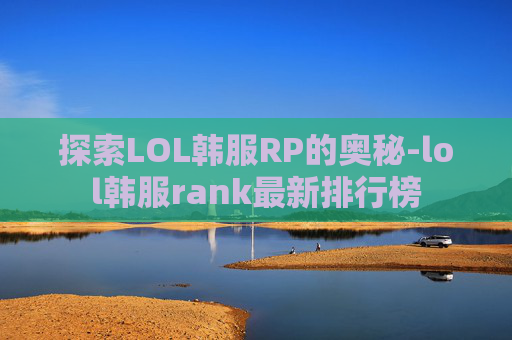 探索LOL韩服RP的奥秘-lol韩服rank最新排行榜 探索LOL韩服RP的奥秘-lol韩服rank最新排行榜