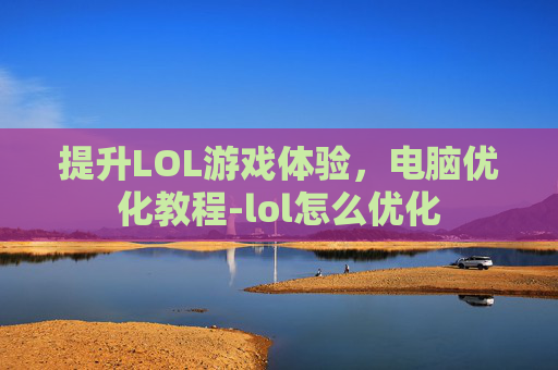 提升LOL游戏体验,电脑优化教程-lol怎么优化 提升LOL游戏体验,电脑优化教程-lol怎么优化