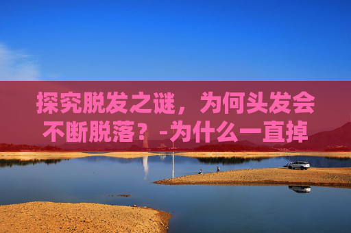 探究脱发之谜，为何头发会不断脱落？-为什么一直掉头发女的