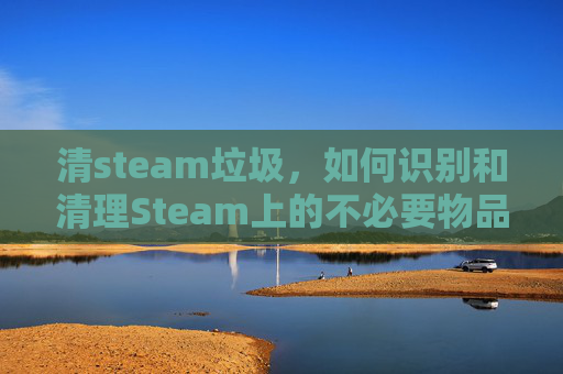 清steam垃圾,如何识别和清理Steam上的不必要物品-steam移除垃圾游戏 清steam垃圾,如何识别和清理Steam上的不必要物品-steam移除垃圾游戏