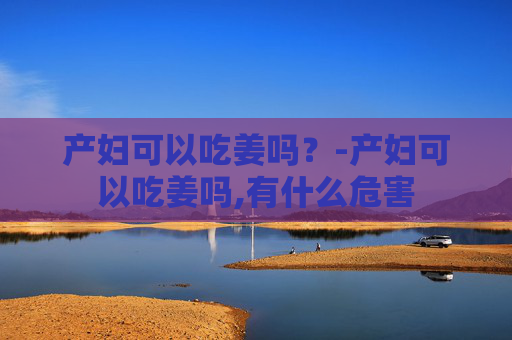 产妇可以吃姜吗?-产妇可以吃姜吗,有什么危害 产妇可以吃姜吗?-产妇可以吃姜吗,有什么危害