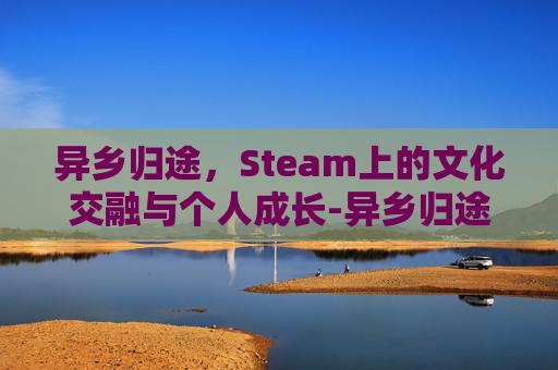 异乡归途,Steam上的文化交融与个人成长-异乡归途2 异乡归途,Steam上的文化交融与个人成长-异乡归途2