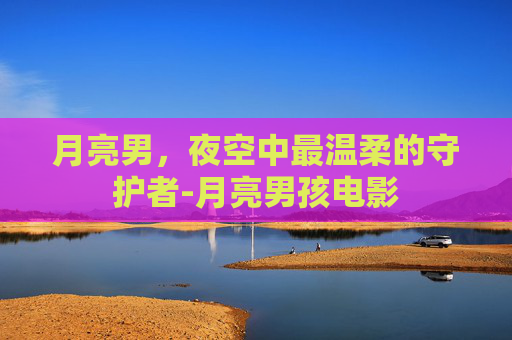 月亮男，夜空中最温柔的守护者-月亮男孩电影