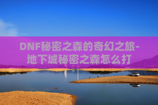DNF秘密之森的奇幻之旅-地下城秘密之森怎么打 DNF秘密之森的奇幻之旅-地下城秘密之森怎么打