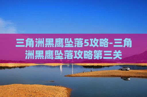 三角洲黑鹰坠落5攻略-三角洲黑鹰坠落攻略第三关 三角洲黑鹰坠落5攻略-三角洲黑鹰坠落攻略第三关
