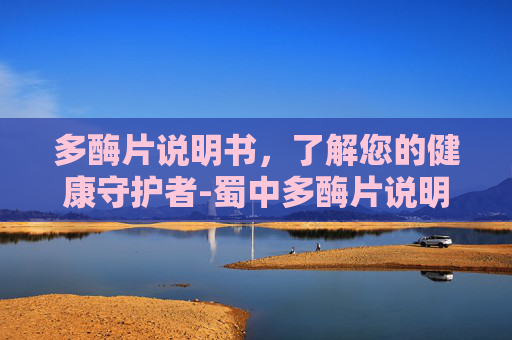 多酶片说明书,了解您的健康守护者-蜀中多酶片说明书 多酶片说明书,了解您的健康守护者-蜀中多酶片说明书