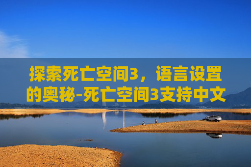 探索死亡空间3,语言设置的奥秘-死亡空间3支持中文吗 探索死亡空间3,语言设置的奥秘-死亡空间3支持中文吗