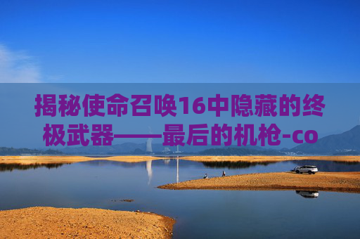 揭秘使命召唤16中隐藏的终极武器——最后的机枪-cod16所有机枪 揭秘使命召唤16中隐藏的终极武器——最后的机枪-cod16所有机枪