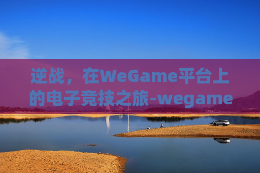 逆战,在WeGame平台上的电子竞技之旅-wegame下载逆战的安装包在哪 逆战,在WeGame平台上的电子竞技之旅-wegame下载逆战的安装包在哪