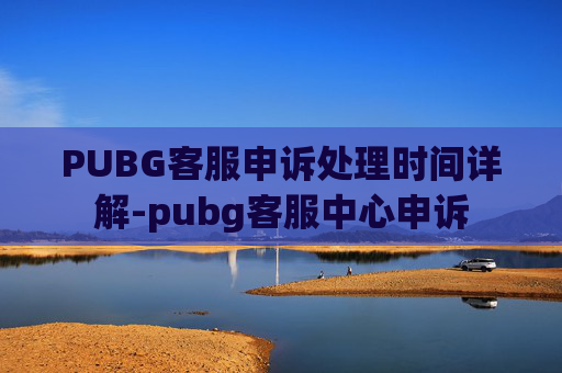 PUBG客服申诉处理时间详解-pubg客服中心申诉