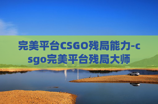 完美平台CSGO残局能力-csgo完美平台残局大师 完美平台CSGO残局能力-csgo完美平台残局大师