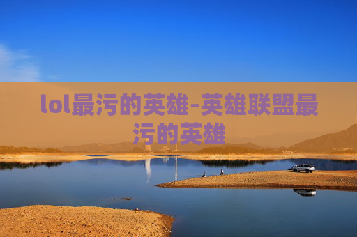 lol最污的英雄-英雄联盟最污的英雄 lol最污的英雄-英雄联盟最污的英雄