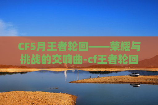 CF5月王者轮回——荣耀与挑战的交响曲-cf王者轮回2021年4月 CF5月王者轮回——荣耀与挑战的交响曲-cf王者轮回2021年4月