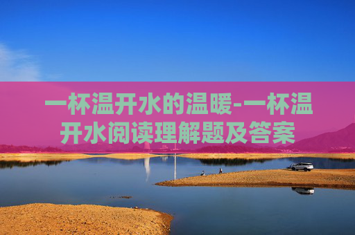 一杯温开水的温暖-一杯温开水阅读理解题及答案 一杯温开水的温暖-一杯温开水阅读理解题及答案