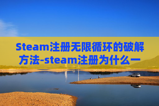 Steam注册无限循环的破解方法-steam注册为什么一直在加载