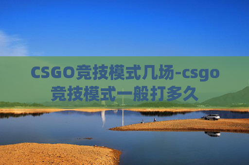 CSGO竞技模式几场-csgo竞技模式一般打多久 CSGO竞技模式几场-csgo竞技模式一般打多久