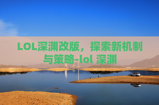 LOL深渊改版，探索新机制与策略-lol 深渊