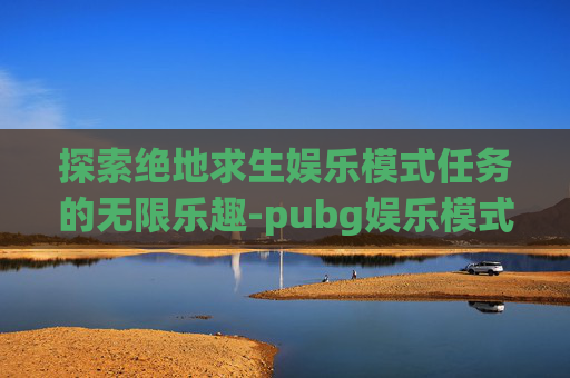 探索绝地求生娱乐模式任务的无限乐趣-pubg娱乐模式在哪里 探索绝地求生娱乐模式任务的无限乐趣-pubg娱乐模式在哪里