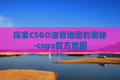 探索CSGO油管地图的奥秘-csgo官方地图 探索CSGO油管地图的奥秘-csgo官方地图