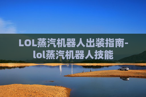 LOL蒸汽机器人出装指南-lol蒸汽机器人技能 LOL蒸汽机器人出装指南-lol蒸汽机器人技能