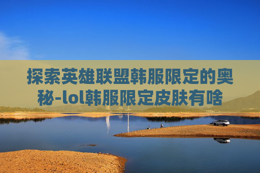 探索英雄联盟韩服限定的奥秘-lol韩服限定皮肤有啥