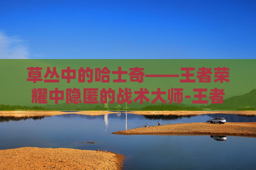 草丛中的哈士奇——王者荣耀中隐匿的战术大师-王者荣耀草丛哈士奇怎么打 草丛中的哈士奇——王者荣耀中隐匿的战术大师-王者荣耀草丛哈士奇怎么打