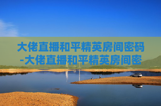 大佬直播和平精英房间密码-大佬直播和平精英房间密码怎么设置 大佬直播和平精英房间密码-大佬直播和平精英房间密码怎么设置
