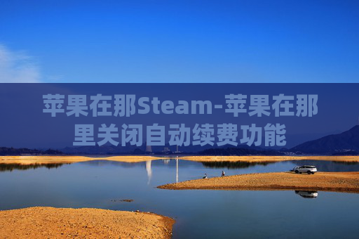 苹果在那Steam-苹果在那里关闭自动续费功能 苹果在那Steam-苹果在那里关闭自动续费功能