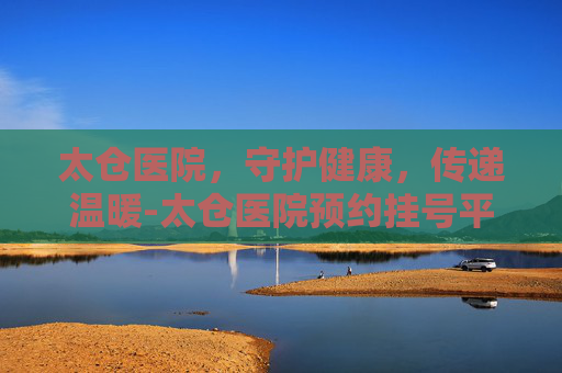太仓医院,守护健康,传递温暖-太仓医院预约挂号平台 太仓医院,守护健康,传递温暖-太仓医院预约挂号平台
