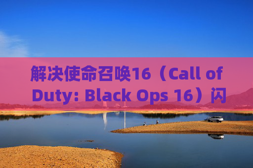 解决使命召唤16(Call of Duty: Black Ops 16)闪退问题,删除特定文件以修复游戏-cod16闪退6328 解决使命召唤16(Call of Duty: Black Ops 16)闪退问题,删除特定文件以修复游戏-cod16闪退6328