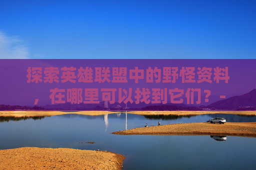 探索英雄联盟中的野怪资料,在哪里可以找到它们?-lol野怪资料在哪查的 探索英雄联盟中的野怪资料,在哪里可以找到它们?-lol野怪资料在哪查的