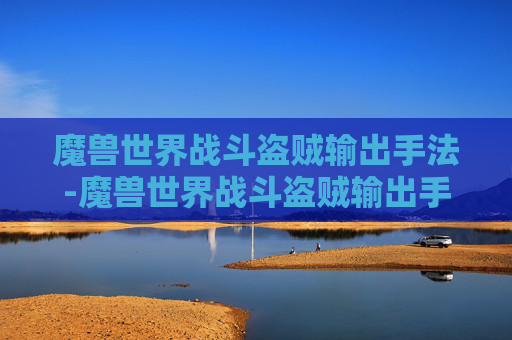 魔兽世界战斗盗贼输出手法-魔兽世界战斗盗贼输出手法是什么 魔兽世界战斗盗贼输出手法-魔兽世界战斗盗贼输出手法是什么