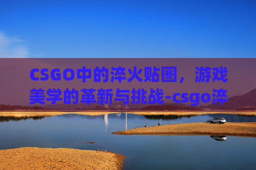 CSGO中的淬火贴图,游戏美学的革新与挑战-csgo淬火贴纸 CSGO中的淬火贴图,游戏美学的革新与挑战-csgo淬火贴纸