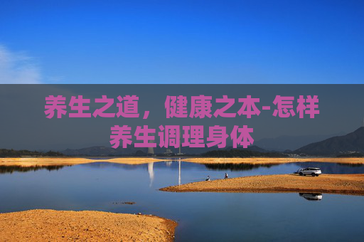 养生之道,健康之本-怎样养生调理身体 养生之道,健康之本-怎样养生调理身体