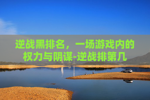 逆战黑排名，一场游戏内的权力与阴谋-逆战排第几