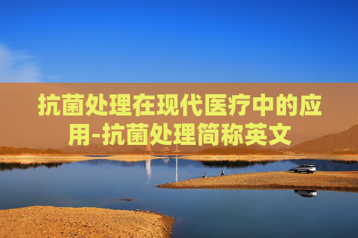 抗菌处理在现代医疗中的应用-抗菌处理简称英文 抗菌处理在现代医疗中的应用-抗菌处理简称英文
