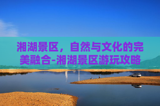 湘湖景区,自然与文化的完美融合-湘湖景区游玩攻略 湘湖景区,自然与文化的完美融合-湘湖景区游玩攻略