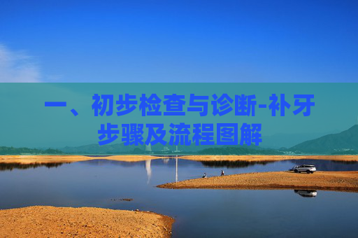 一、初步检查与诊断-补牙步骤及流程图解 一、初步检查与诊断-补牙步骤及流程图解