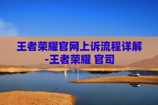 王者荣耀官网上诉流程详解-王者荣耀 官司 王者荣耀官网上诉流程详解-王者荣耀 官司